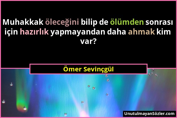Ömer Sevinçgül - Muhakkak öleceğini bilip de ölümden sonrası için hazırlık yapmayandan daha ahmak kim var?...