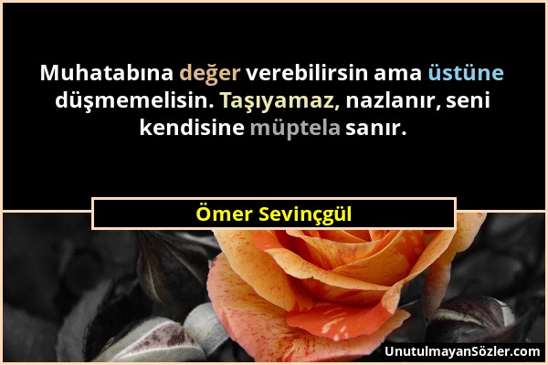 Ömer Sevinçgül - Muhatabına değer verebilirsin ama üstüne düşmemelisin. Taşıyamaz, nazlanır, seni kendisine müptela sanır....