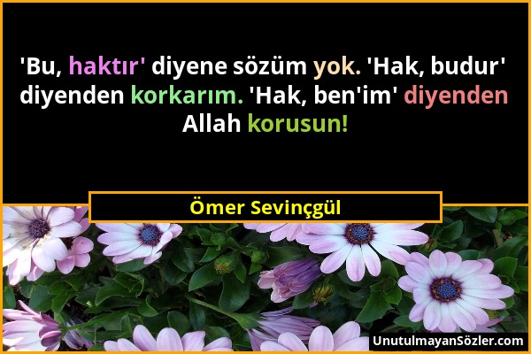 Ömer Sevinçgül - 'Bu, haktır' diyene sözüm yok. 'Hak, budur' diyenden korkarım. 'Hak, ben'im' diyenden Allah korusun!...