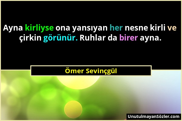 Ömer Sevinçgül - Ayna kirliyse ona yansıyan her nesne kirli ve çirkin görünür. Ruhlar da birer ayna....