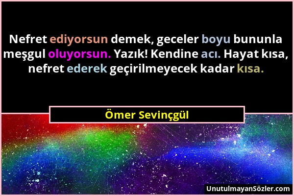 Ömer Sevinçgül - Nefret ediyorsun demek, geceler boyu bununla meşgul oluyorsun. Yazık! Kendine acı. Hayat kısa, nefret ederek geçirilmeyecek kadar kıs...