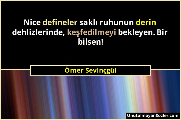Ömer Sevinçgül - Nice defineler saklı ruhunun derin dehlizlerinde, keşfedilmeyi bekleyen. Bir bilsen!...