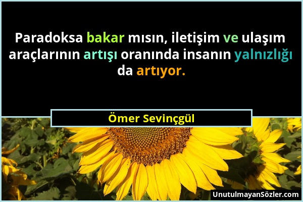 Ömer Sevinçgül - Paradoksa bakar mısın, iletişim ve ulaşım araçlarının artışı oranında insanın yalnızlığı da artıyor....