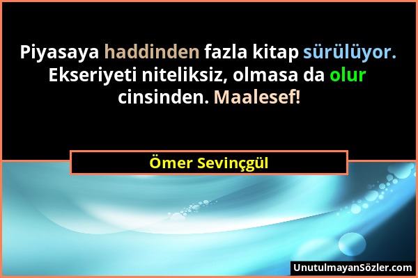 Ömer Sevinçgül - Piyasaya haddinden fazla kitap sürülüyor. Ekseriyeti niteliksiz, olmasa da olur cinsinden. Maalesef!...