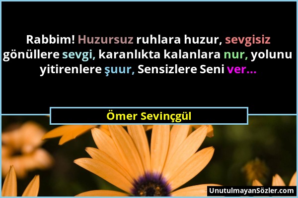 Ömer Sevinçgül - Rabbim! Huzursuz ruhlara huzur, sevgisiz gönüllere sevgi, karanlıkta kalanlara nur, yolunu yitirenlere şuur, Sensizlere Seni ver......