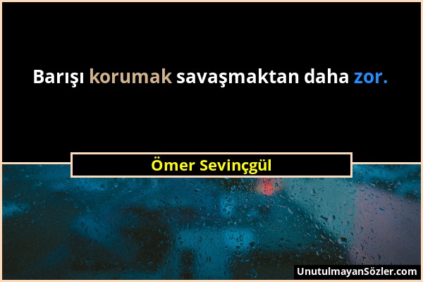 Ömer Sevinçgül - Barışı korumak savaşmaktan daha zor....