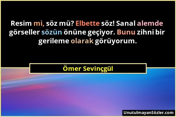 Ömer Sevinçgül - Resim mi, söz mü? Elbette söz! Sanal alemde görseller sözün önüne geçiyor. Bunu zihni bir gerileme olarak görüyorum....