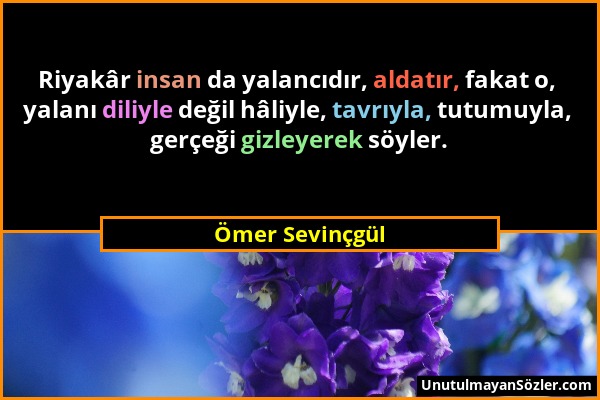 Ömer Sevinçgül - Riyakâr insan da yalancıdır, aldatır, fakat o, yalanı diliyle değil hâliyle, tavrıyla, tutumuyla, gerçeği gizleyerek söyler....