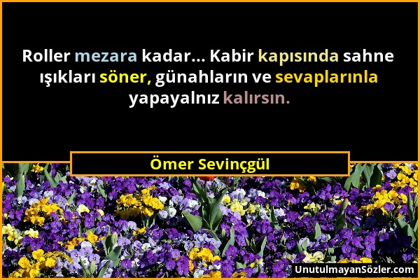 Ömer Sevinçgül - Roller mezara kadar... Kabir kapısında sahne ışıkları söner, günahların ve sevaplarınla yapayalnız kalırsın....