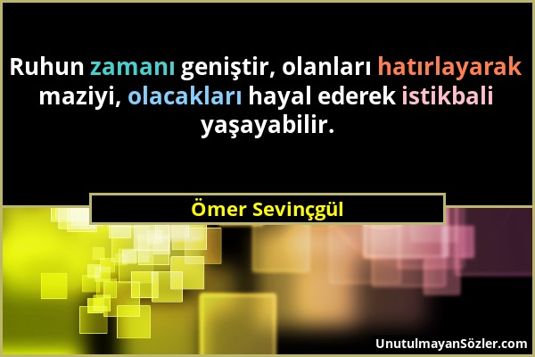 Ömer Sevinçgül - Ruhun zamanı geniştir, olanları hatırlayarak maziyi, olacakları hayal ederek istikbali yaşayabilir....