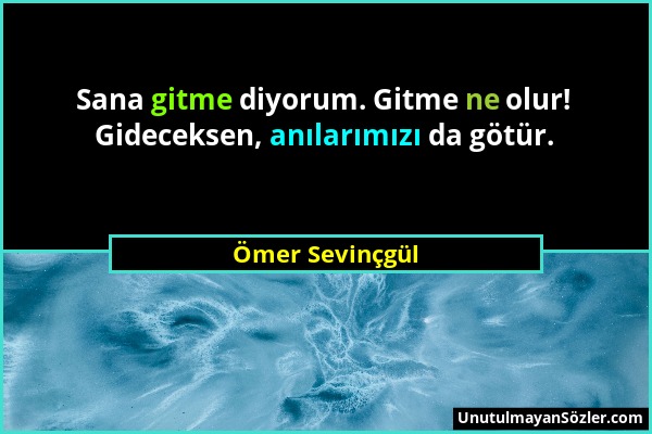 Ömer Sevinçgül - Sana gitme diyorum. Gitme ne olur! Gideceksen, anılarımızı da götür....