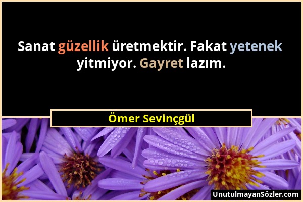 Ömer Sevinçgül - Sanat güzellik üretmektir. Fakat yetenek yitmiyor. Gayret lazım....