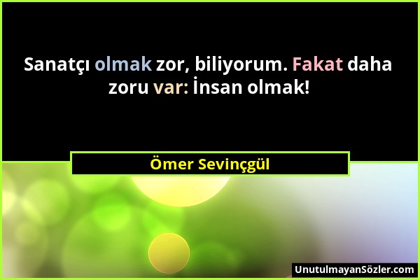 Ömer Sevinçgül - Sanatçı olmak zor, biliyorum. Fakat daha zoru var: İnsan olmak!...