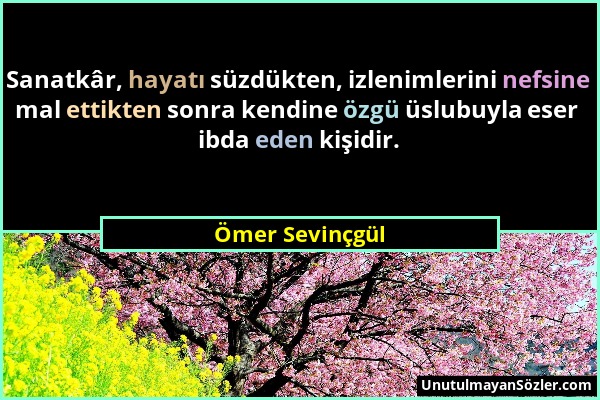 Ömer Sevinçgül - Sanatkâr, hayatı süzdükten, izlenimlerini nefsine mal ettikten sonra kendine özgü üslubuyla eser ibda eden kişidir....
