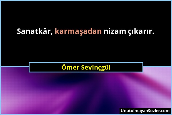 Ömer Sevinçgül - Sanatkâr, karmaşadan nizam çıkarır....