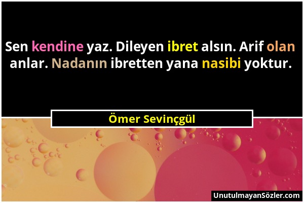 Ömer Sevinçgül - Sen kendine yaz. Dileyen ibret alsın. Arif olan anlar. Nadanın ibretten yana nasibi yoktur....