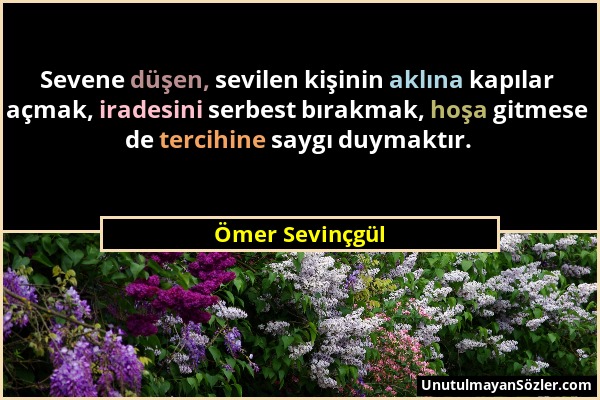 Ömer Sevinçgül - Sevene düşen, sevilen kişinin aklına kapılar açmak, iradesini serbest bırakmak, hoşa gitmese de tercihine saygı duymaktır....