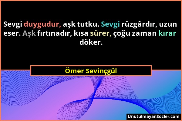 Ömer Sevinçgül - Sevgi duygudur, aşk tutku. Sevgi rüzgârdır, uzun eser. Aşk fırtınadır, kısa sürer, çoğu zaman kırar döker....