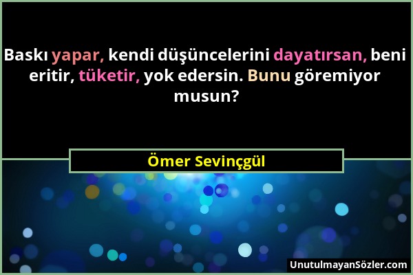 Ömer Sevinçgül - Baskı yapar, kendi düşüncelerini dayatırsan, beni eritir, tüketir, yok edersin. Bunu göremiyor musun?...