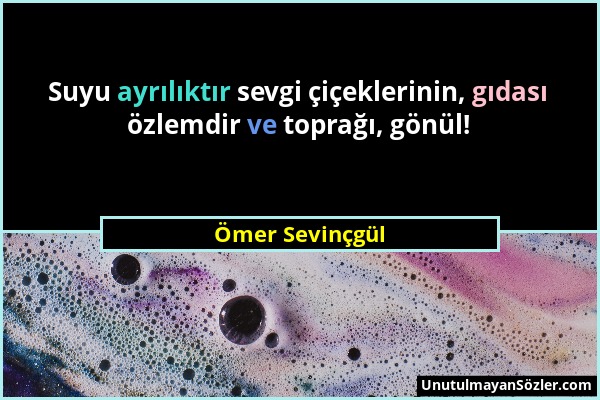 Ömer Sevinçgül - Suyu ayrılıktır sevgi çiçeklerinin, gıdası özlemdir ve toprağı, gönül!...