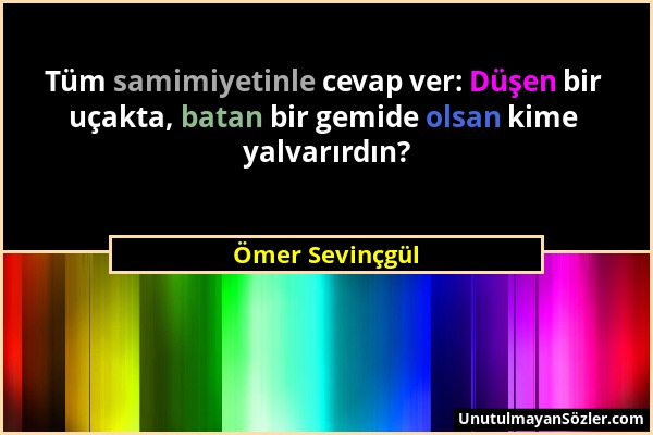 Ömer Sevinçgül - Tüm samimiyetinle cevap ver: Düşen bir uçakta, batan bir gemide olsan kime yalvarırdın?...