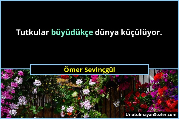 Ömer Sevinçgül - Tutkular büyüdükçe dünya küçülüyor....
