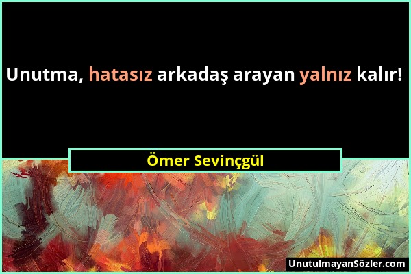 Ömer Sevinçgül - Unutma, hatasız arkadaş arayan yalnız kalır!...