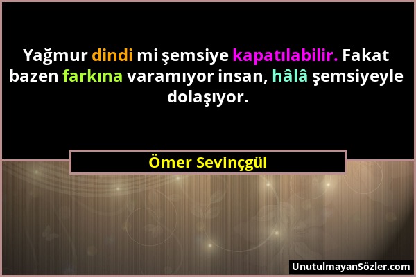 Ömer Sevinçgül - Yağmur dindi mi şemsiye kapatılabilir. Fakat bazen farkına varamıyor insan, hâlâ şemsiyeyle dolaşıyor....