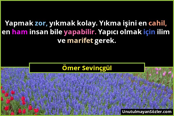 Ömer Sevinçgül - Yapmak zor, yıkmak kolay. Yıkma işini en cahil, en ham insan bile yapabilir. Yapıcı olmak için ilim ve marifet gerek....