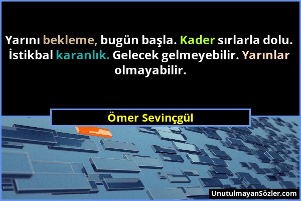 Ömer Sevinçgül - Yarını bekleme, bugün başla. Kader sırlarla dolu. İstikbal karanlık. Gelecek gelmeyebilir. Yarınlar olmayabilir....