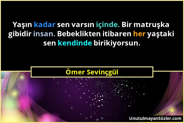 Ömer Sevinçgül - Yaşın kadar sen varsın içinde. Bir matruşka gibidir insan. Bebeklikten itibaren her yaştaki sen kendinde birikiyorsun....