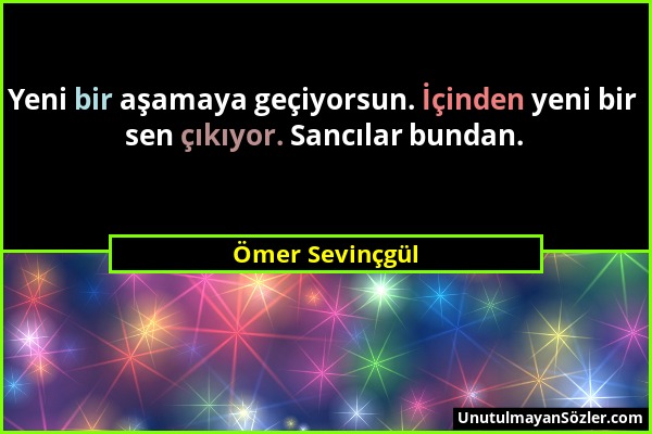 Ömer Sevinçgül - Yeni bir aşamaya geçiyorsun. İçinden yeni bir sen çıkıyor. Sancılar bundan....