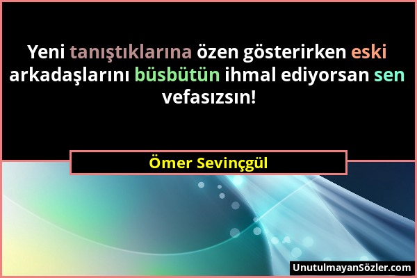 Ömer Sevinçgül - Yeni tanıştıklarına özen gösterirken eski arkadaşlarını büsbütün ihmal ediyorsan sen vefasızsın!...