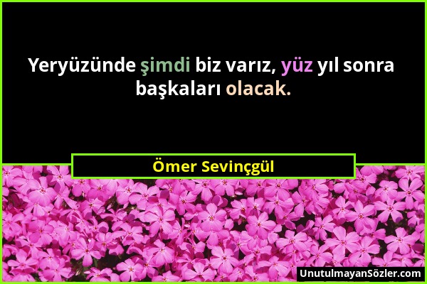 Ömer Sevinçgül - Yeryüzünde şimdi biz varız, yüz yıl sonra başkaları olacak....