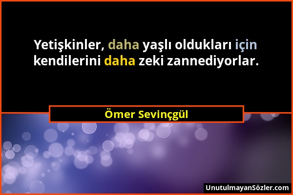 Ömer Sevinçgül - Yetişkinler, daha yaşlı oldukları için kendilerini daha zeki zannediyorlar....