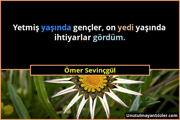 Ömer Sevinçgül - Yetmiş yaşında gençler, on yedi yaşında ihtiyarlar gördüm....
