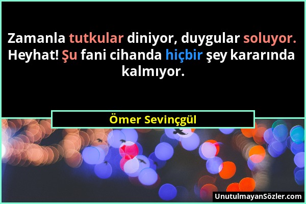 Ömer Sevinçgül - Zamanla tutkular diniyor, duygular soluyor. Heyhat! Şu fani cihanda hiçbir şey kararında kalmıyor....