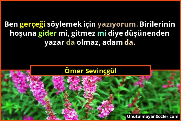 Ömer Sevinçgül - Ben gerçeği söylemek için yazıyorum. Birilerinin hoşuna gider mi, gitmez mi diye düşünenden yazar da olmaz, adam da....