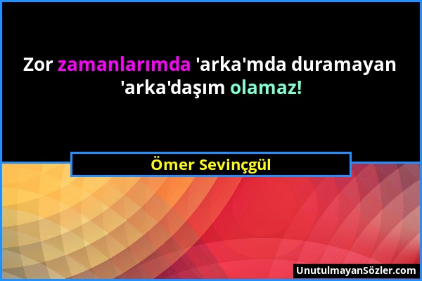 Ömer Sevinçgül - Zor zamanlarımda 'arka'mda duramayan 'arka'daşım olamaz!...