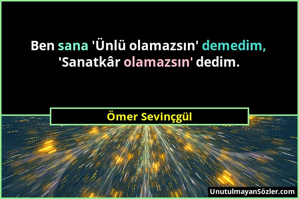 Ömer Sevinçgül - Ben sana 'Ünlü olamazsın' demedim, 'Sanatkâr olamazsın' dedim....