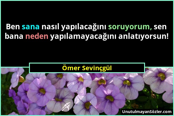 Ömer Sevinçgül - Ben sana nasıl yapılacağını soruyorum, sen bana neden yapılamayacağını anlatıyorsun!...