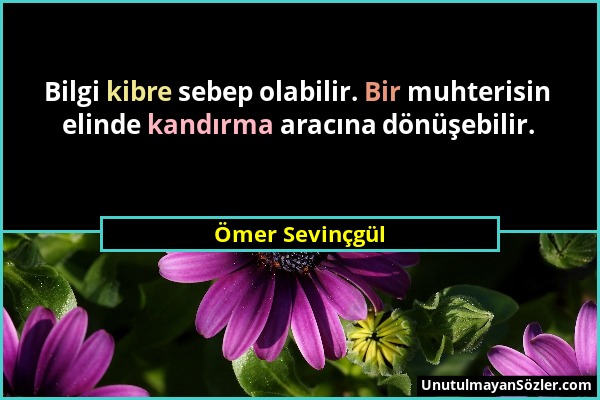 Ömer Sevinçgül - Bilgi kibre sebep olabilir. Bir muhterisin elinde kandırma aracına dönüşebilir....