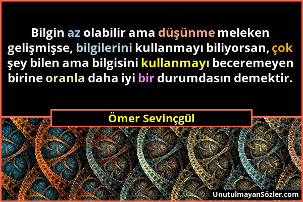 Ömer Sevinçgül - Bilgin az olabilir ama düşünme meleken gelişmişse, bilgilerini kullanmayı biliyorsan, çok şey bilen ama bilgisini kullanmayı becereme...