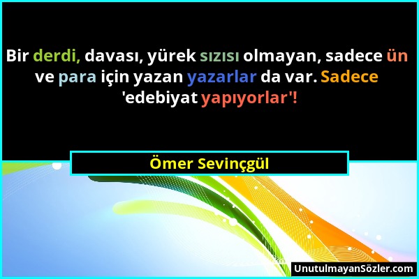 Ömer Sevinçgül - Bir derdi, davası, yürek sızısı olmayan, sadece ün ve para için yazan yazarlar da var. Sadece 'edebiyat yapıyorlar'!...