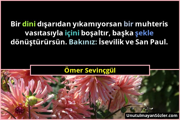 Ömer Sevinçgül - Bir dini dışarıdan yıkamıyorsan bir muhteris vasıtasıyla içini boşaltır, başka şekle dönüştürürsün. Bakınız: İsevilik ve San Paul....