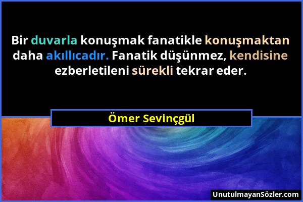 Ömer Sevinçgül - Bir duvarla konuşmak fanatikle konuşmaktan daha akıllıcadır. Fanatik düşünmez, kendisine ezberletileni sürekli tekrar eder....