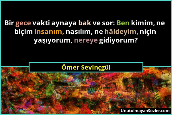 Ömer Sevinçgül - Bir gece vakti aynaya bak ve sor: Ben kimim, ne biçim insanım, nasılım, ne hâldeyim, niçin yaşıyorum, nereye gidiyorum?...