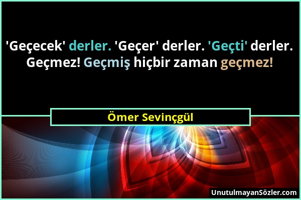 Ömer Sevinçgül - 'Geçecek' derler. 'Geçer' derler. 'Geçti' derler. Geçmez! Geçmiş hiçbir zaman geçmez!...