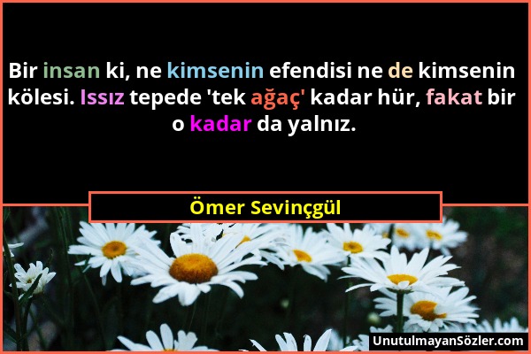 Ömer Sevinçgül - Bir insan ki, ne kimsenin efendisi ne de kimsenin kölesi. Issız tepede 'tek ağaç' kadar hür, fakat bir o kadar da yalnız....