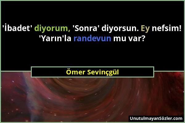 Ömer Sevinçgül - 'İbadet' diyorum, 'Sonra' diyorsun. Ey nefsim! 'Yarın'la randevun mu var?...